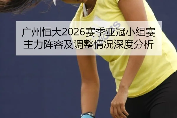 广州恒大2026赛季亚冠小组赛主力阵容及调整情况深度分析