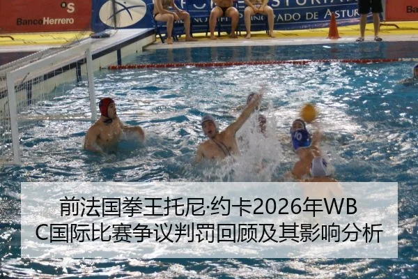 前法国拳王托尼·约卡2026年WBC国际比赛争议判罚回顾及其影响分析