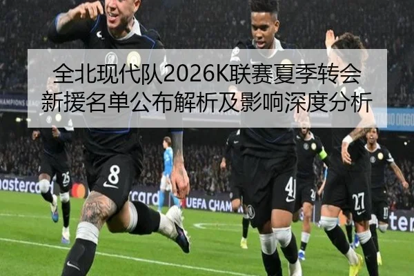 全北现代队2026K联赛夏季转会新援名单公布解析及影响深度分析