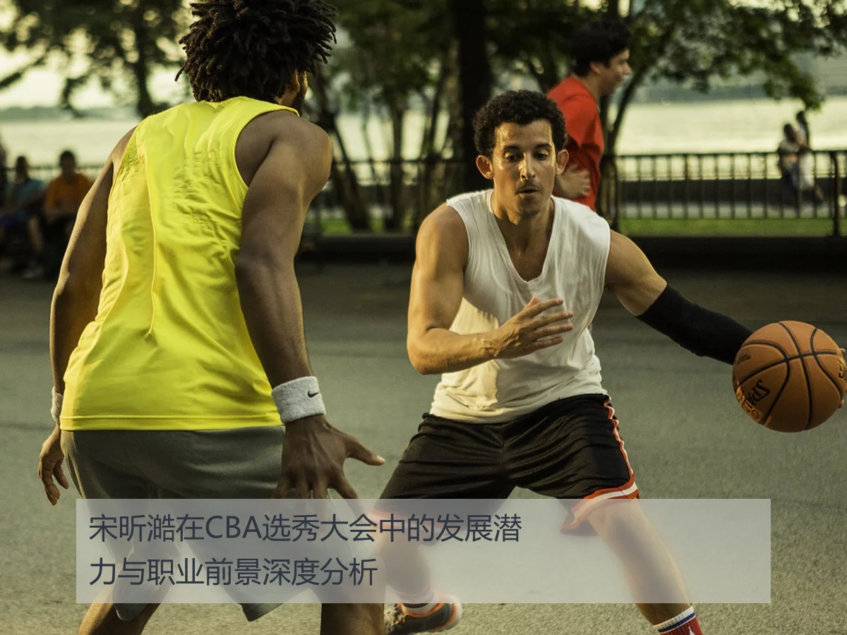 宋昕澔在CBA选秀大会中的发展潜力与职业前景深度分析